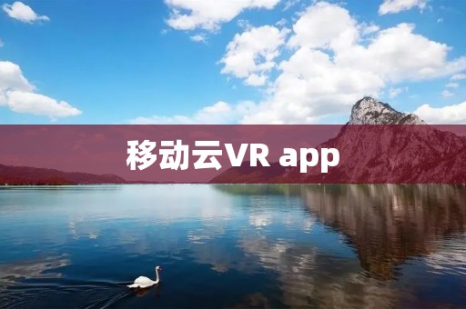 移动云VR app:融合现实与虚拟的全新体验 移动云VR app:融合现实与虚拟的全新体验