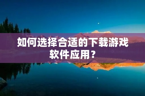 如何选择合适的下载游戏软件应用？