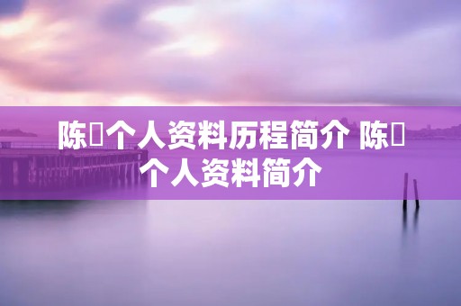 陈玘个人资料历程简介 陈玏个人资料简介 陈玘个人资料历程简介 陈玏个人资料简介