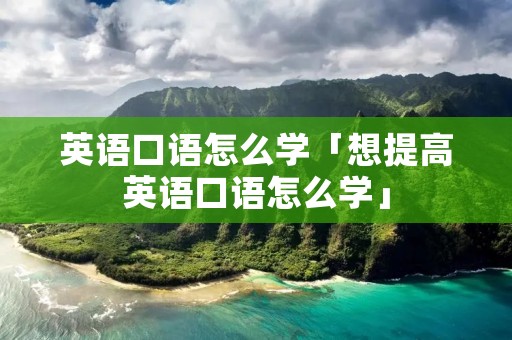 英语口语怎么学「想提高英语口语怎么学」