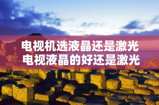 电视机选液晶还是激光 电视液晶的好还是激光的好