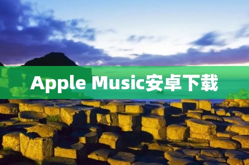 Apple Music安卓下载：畅享无限音乐乐趣