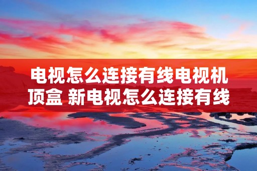 电视怎么连接有线电视机顶盒 新电视怎么连接有线电视机顶盒 电视怎么连接有线电视机顶盒 新电视怎么连接有线电视机顶盒