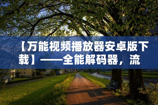 【万能视频播放器安卓版下载】——全能解码器,流畅播放,一键搜索,多格式支持 【万能视频播放器安卓版下载】——全能解码器,流畅播放,一键搜索,多格式支持