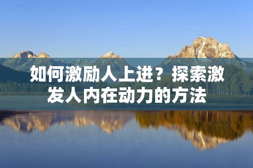 如何激励人上进？探索激发人内在动力的方法