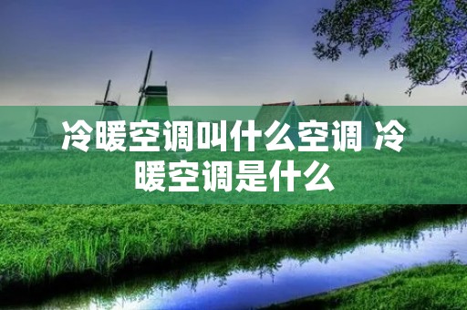 冷暖空调叫什么空调 冷暖空调是什么 冷暖空调叫什么空调 冷暖空调是什么