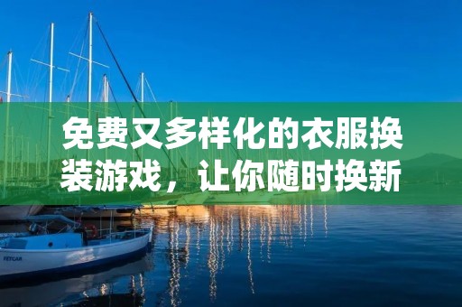免费又多样化的衣服换装游戏，让你随时换新造型