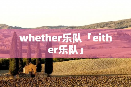 whether乐队「either乐队」 whether乐队「either乐队」