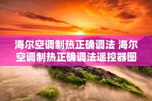 海尔空调制热正确调法 海尔空调制热正确调法遥控器图片大全 海尔空调制热正确调法 海尔空调制热正确调法遥控器图片大全