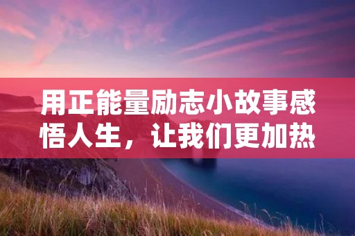 用正能量励志小故事感悟人生，让我们更加热爱生活