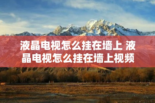 液晶电视怎么挂在墙上 液晶电视怎么挂在墙上视频