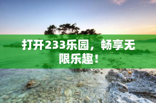打开233乐园，畅享无限乐趣！