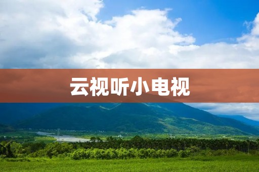 云视听小电视:一款智能电视平台的终极选择 云视听小电视:一款智能电视平台的终极选择