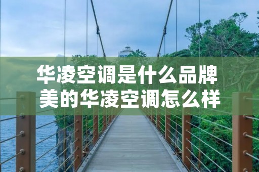 华凌空调是什么品牌 美的华凌空调怎么样 华凌空调是什么品牌 美的华凌空调怎么样