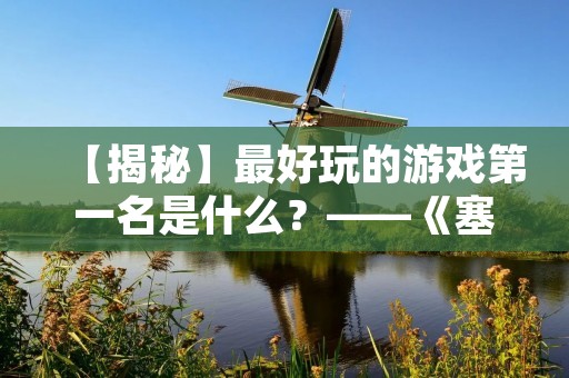 【揭秘】最好玩的游戏第一名是什么?——《塞尔达传说:荒野之息》 【揭秘】最好玩的游戏第一名是什么?——《塞尔达传说:荒野之息》