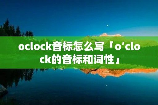oclock音标怎么写「o’clock的音标和词性」 oclock音标怎么写「o’clock的音标和词性」