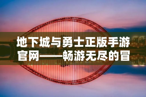 地下城与勇士正版手游官网——畅游无尽的冒险世界
