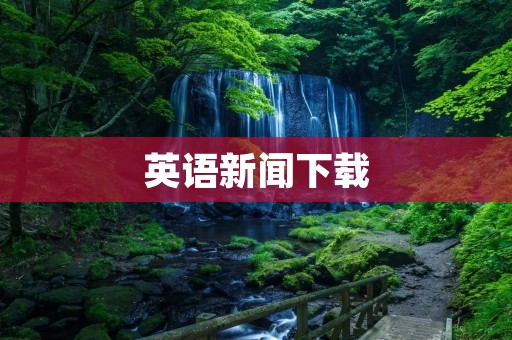 英语新闻下载：让你随时随地掌握国际动态