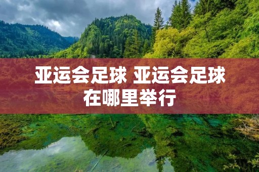 亚运会足球 亚运会足球在哪里举行 亚运会足球 亚运会足球在哪里举行
