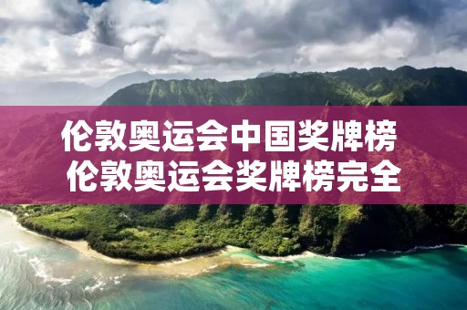 伦敦奥运会中国奖牌榜 伦敦奥运会奖牌榜完全