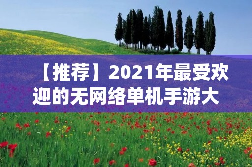 【推荐】2021年最受欢迎的无网络单机手游大盘点!| 玩家必看 【推荐】2021年最受欢迎的无网络单机手游大盘点!| 玩家必看
