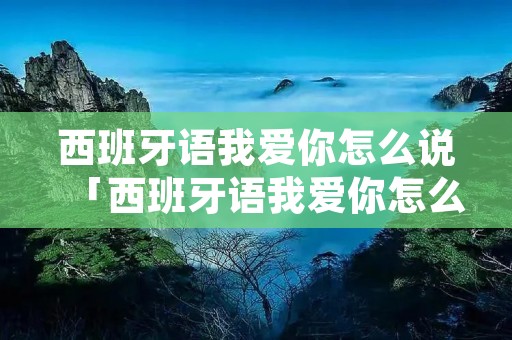 西班牙语我爱你怎么说「西班牙语我爱你怎么说谐音」