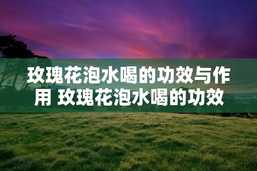 玫瑰花泡水喝的功效与作用 玫瑰花泡水喝的功效与作用食用方法及禁忌桑椹怎么吃