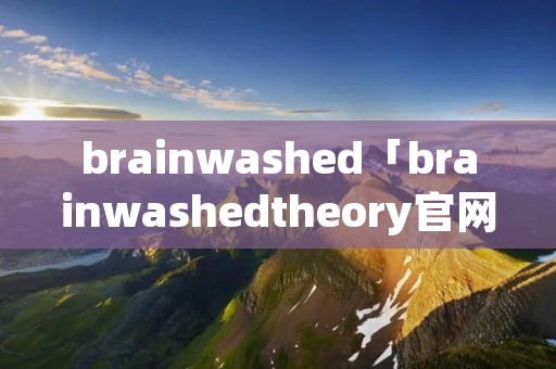 brainwashed「brainwashedtheory官网」