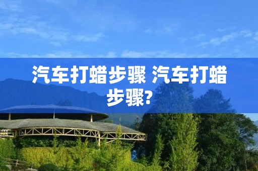 汽车打蜡步骤 汽车打蜡步骤?