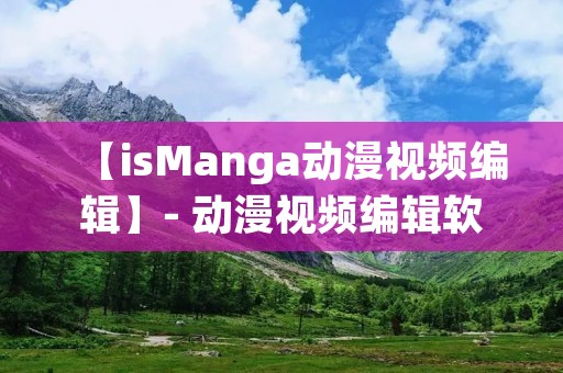 【isManga动漫视频编辑】- 动漫视频编辑软件,为您打造梦幻般的动漫世界 【isManga动漫视频编辑】- 动漫视频编辑软件,为您打造梦幻般的动漫世界
