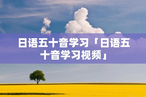 日语五十音学习「日语五十音学习视频」