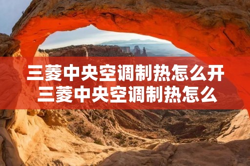 三菱中央空调制热怎么开 三菱中央空调制热怎么开机 三菱中央空调制热怎么开 三菱中央空调制热怎么开机