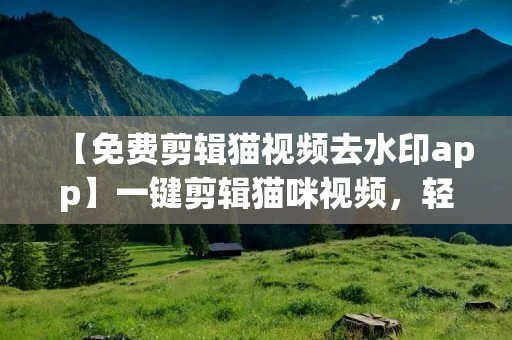 【免费剪辑猫视频去水印app】一键剪辑猫咪视频，轻松分享你的宠物乐趣！