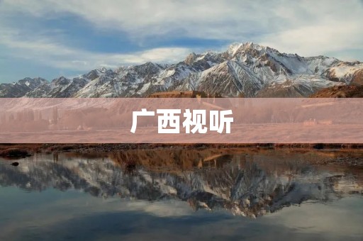 广西视听：探索美丽壮乡的视觉与听觉盛宴