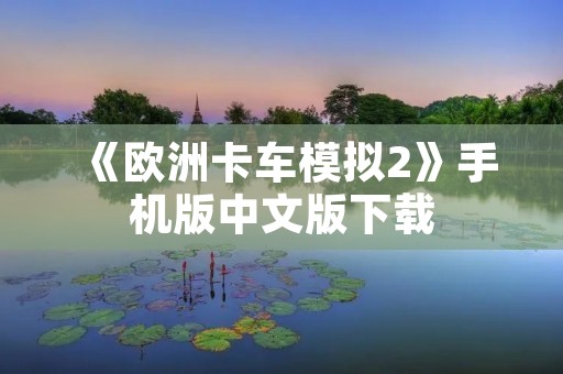 《欧洲卡车模拟2》手机版中文版下载：体验最真实的卡车驾驶！