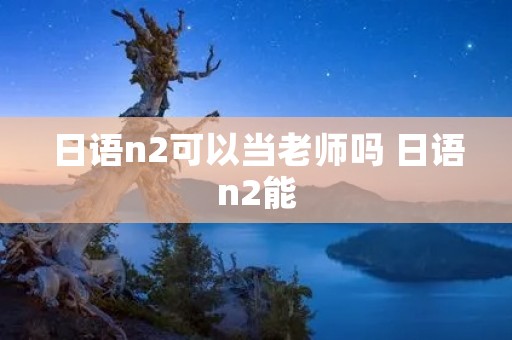 日语n2可以当老师吗 日语n2能