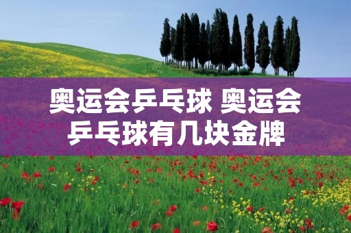 奥运会乒乓球 奥运会乒乓球有几块金牌 奥运会乒乓球 奥运会乒乓球有几块金牌