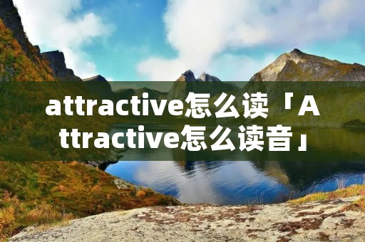 attractive怎么读「Attractive怎么读音」