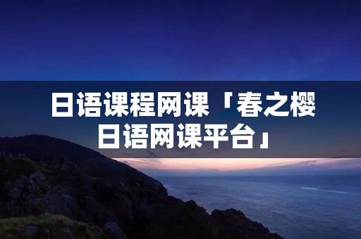 日语课程网课「春之樱日语网课平台」