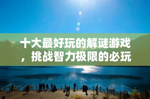 十大最好玩的解谜游戏,挑战智力极限的必玩游戏! 十大最好玩的解谜游戏,挑战智力极限的必玩游戏!
