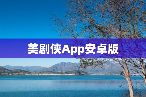 美剧侠App安卓版:畅享精彩美剧的必备应用 美剧侠App安卓版:畅享精彩美剧的必备应用