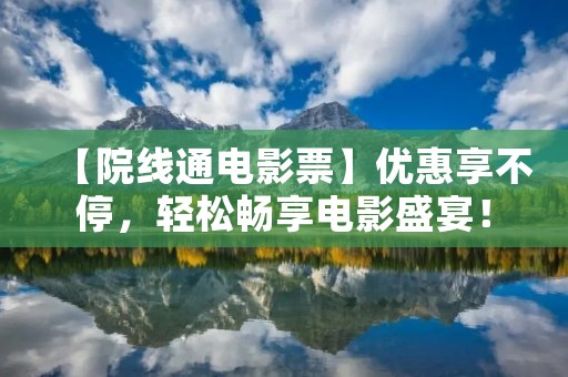 【院线通电影票】优惠享不停，轻松畅享电影盛宴！