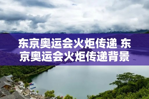 东京奥运会火炬传递 东京奥运会火炬传递背景音乐