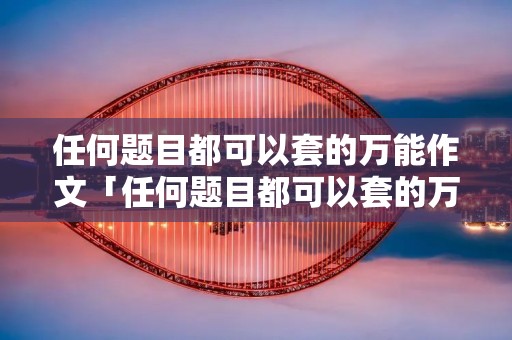任何题目都可以套的万能作文「任何题目都可以套的万能作文结尾」