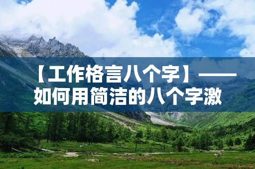 【工作格言八个字】——如何用简洁的八个字激励自己 【工作格言八个字】——如何用简洁的八个字激励自己