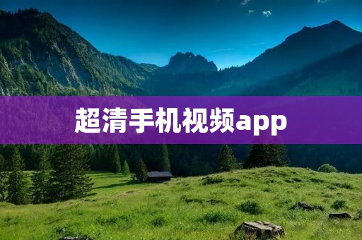 超清手机视频app:畅享视觉盛宴 超清手机视频app:畅享视觉盛宴