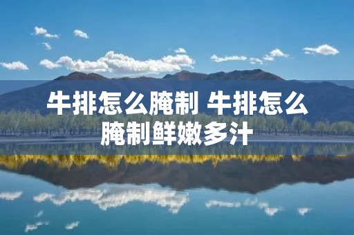 牛排怎么腌制 牛排怎么腌制鲜嫩多汁