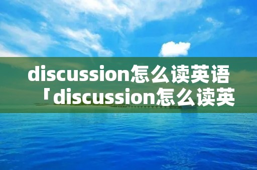 discussion怎么读英语「discussion怎么读英语发音」 discussion怎么读英语「discussion怎么读英语发音」
