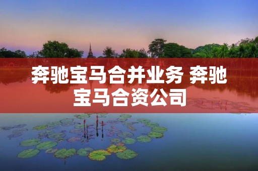 奔驰宝马合并业务 奔驰宝马合资公司 奔驰宝马合并业务 奔驰宝马合资公司
