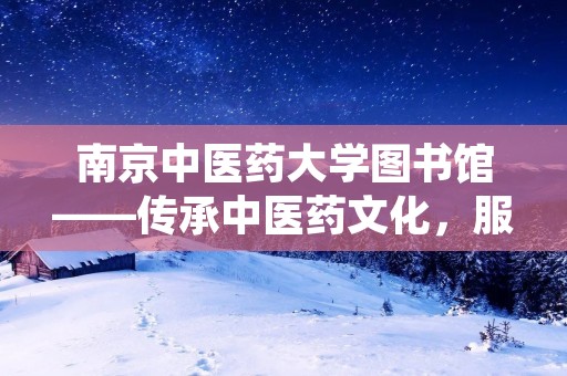 南京中医药大学图书馆——传承中医药文化，服务师生学术研究